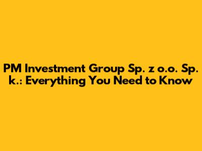 PM Investment Group Sp. z o.o. Sp. k.: Everything You Need to Know