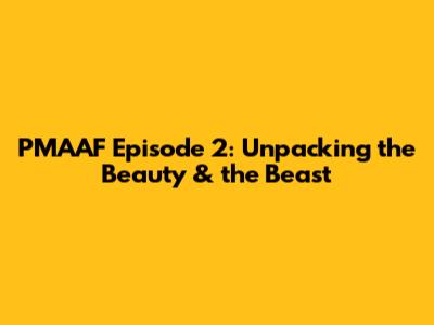 PMAAF Episode 2: Unpacking the Beauty & the Beast