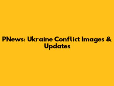 PNews: Ukraine Conflict Images & Updates