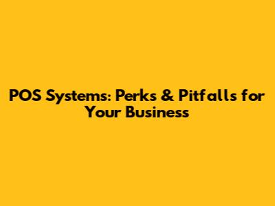 POS Systems: Perks & Pitfalls for Your Business