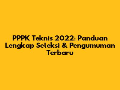 PPPK Teknis 2022: Panduan Lengkap Seleksi & Pengumuman Terbaru