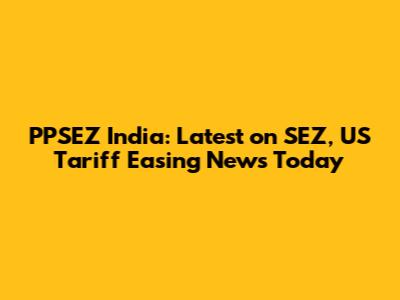 PPSEZ India: Latest on SEZ, US Tariff Easing News Today