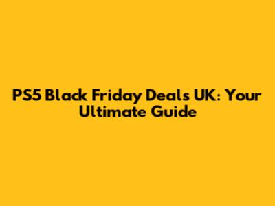 PS5 Black Friday Deals UK: Your Ultimate Guide