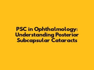 PSC in Ophthalmology: Understanding Posterior Subcapsular Cataracts