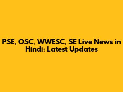 PSE, OSC, WWESC, SE Live News in Hindi: Latest Updates