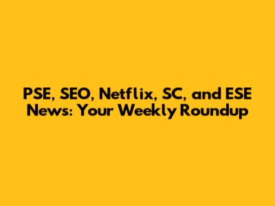 PSE, SEO, Netflix, SC, and ESE News: Your Weekly Roundup