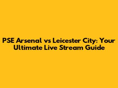 PSE Arsenal vs Leicester City: Your Ultimate Live Stream Guide