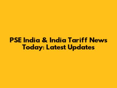 PSE India & India Tariff News Today: Latest Updates