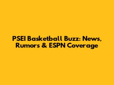 PSEI Basketball Buzz: News, Rumors & ESPN Coverage