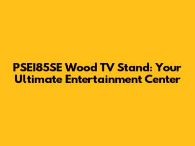 PSEI85SE Wood TV Stand: Your Ultimate Entertainment Center