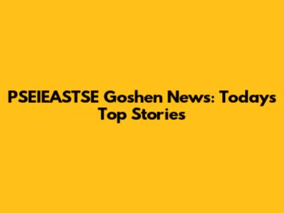 PSEIEASTSE Goshen News: Today's Top Stories