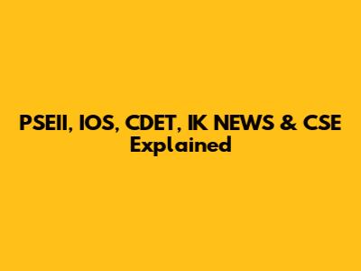 PSEII, IOS, CDET, IK NEWS & CSE Explained