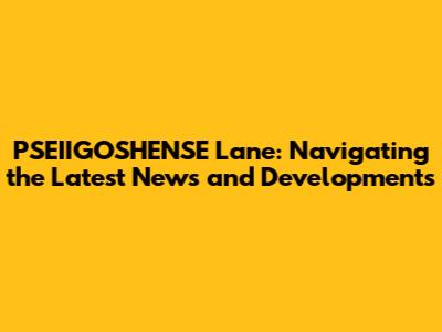 PSEIIGOSHENSE Lane: Navigating the Latest News and Developments