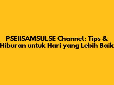 PSEIISAMSULSE Channel: Tips & Hiburan untuk Hari yang Lebih Baik