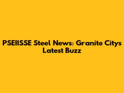 PSEIISSE Steel News: Granite City's Latest Buzz