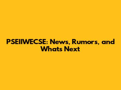 PSEIIWECSE: News, Rumors, and What's Next