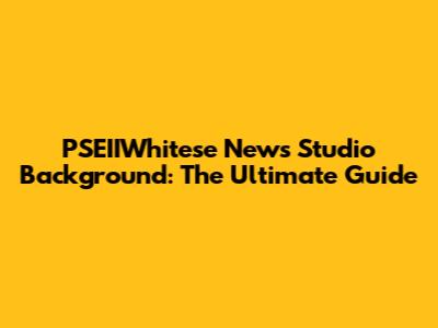 PSEIIWhitese News Studio Background: The Ultimate Guide