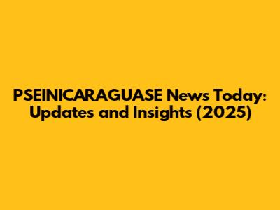 PSEINICARAGUASE News Today: Updates and Insights (2025)