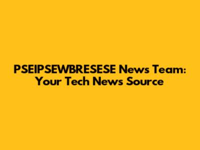 PSEIPSEWBRESESE News Team: Your Tech News Source