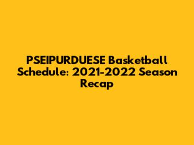 PSEIPURDUESE Basketball Schedule: 2021-2022 Season Recap