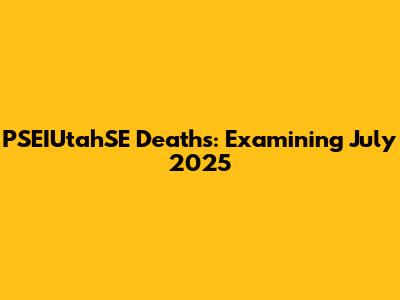 PSEIUtahSE Deaths: Examining July 2025