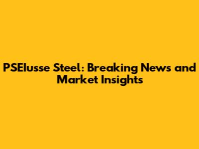 PSEIusse Steel: Breaking News and Market Insights