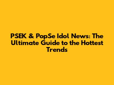 PSEK & PopSe Idol News: The Ultimate Guide to the Hottest Trends