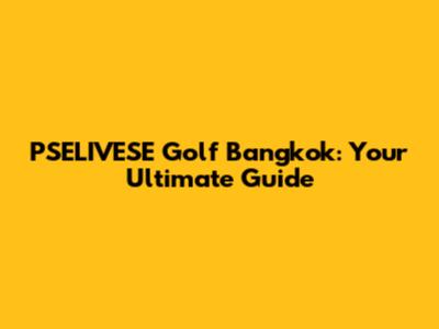 PSELIVESE Golf Bangkok: Your Ultimate Guide