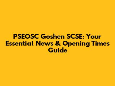 PSEOSC Goshen SCSE: Your Essential News & Opening Times Guide