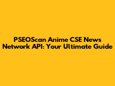 PSEOScan Anime CSE News Network API: Your Ultimate Guide