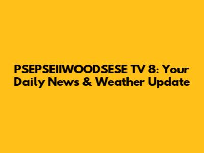 PSEPSEIIWOODSESE TV 8: Your Daily News & Weather Update