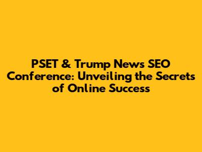 PSET & Trump News SEO Conference: Unveiling the Secrets of Online Success
