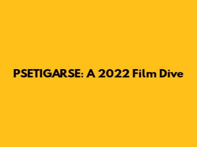 PSETIGARSE: A 2022 Film Dive