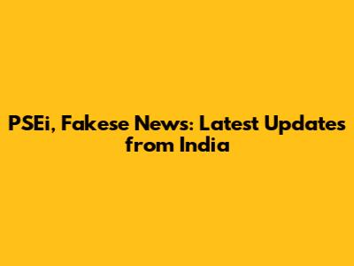 PSEi, Fakese News: Latest Updates from India