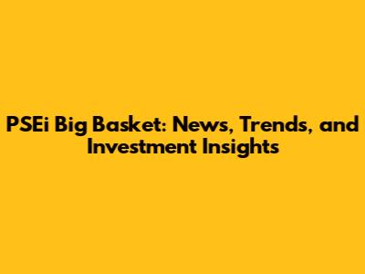 PSEi Big Basket: News, Trends, and Investment Insights