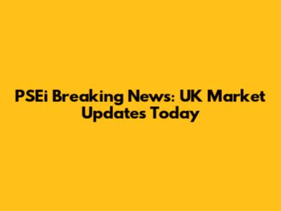 PSEi Breaking News: UK Market Updates Today