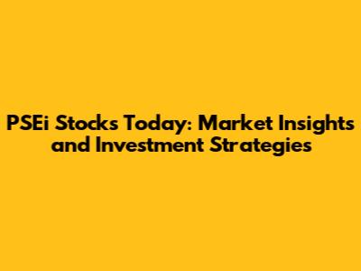 PSEi Stocks Today: Market Insights and Investment Strategies