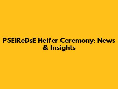 PSEiReDsE Heifer Ceremony: News & Insights