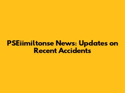 PSEiimiltonse News: Updates on Recent Accidents