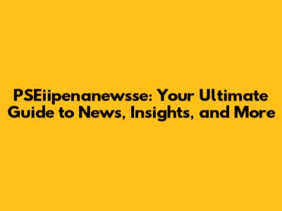 PSEiipenanewsse: Your Ultimate Guide to News, Insights, and More