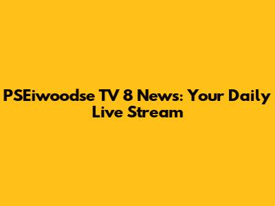PSEiwoodse TV 8 News: Your Daily Live Stream