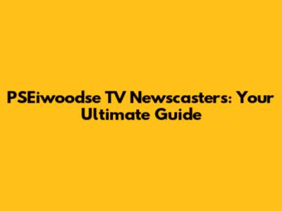 PSEiwoodse TV Newscasters: Your Ultimate Guide