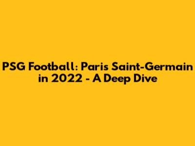 PSG Football: Paris Saint-Germain in 2022 - A Deep Dive