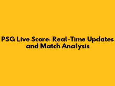 PSG Live Score: Real-Time Updates and Match Analysis