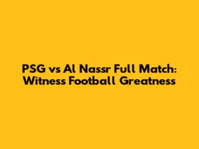 PSG vs Al Nassr Full Match: Witness Football Greatness