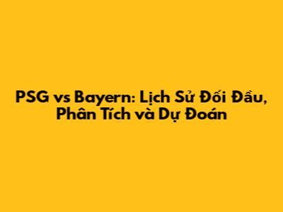 PSG vs Bayern: Lịch Sử Đối Đầu, Phân Tích và Dự Đoán