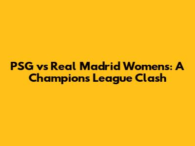 PSG vs Real Madrid Women's: A Champions League Clash