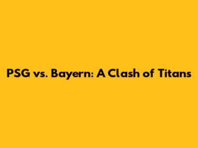 PSG vs. Bayern: A Clash of Titans