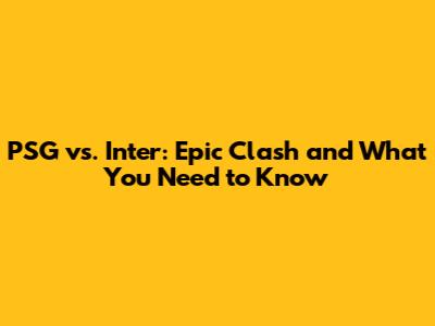PSG vs. Inter: Epic Clash and What You Need to Know