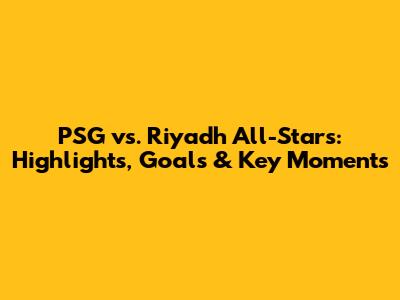 PSG vs. Riyadh All-Stars: Highlights, Goals & Key Moments